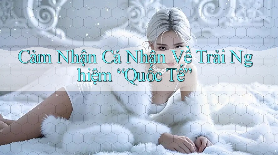 Cảm Nhận Cá Nhân Về Trải Nghiệm “Quốc Tế” Cảm Nhận Cá Nhân Về Trải Nghiệm “Quốc Tế”