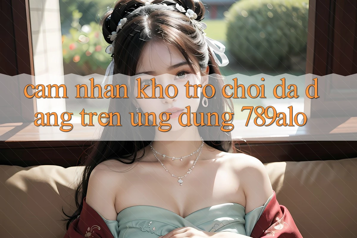 Cảm nhận Kho Trò Chơi Đa Dạng Trên Ứng Dụng 789alo