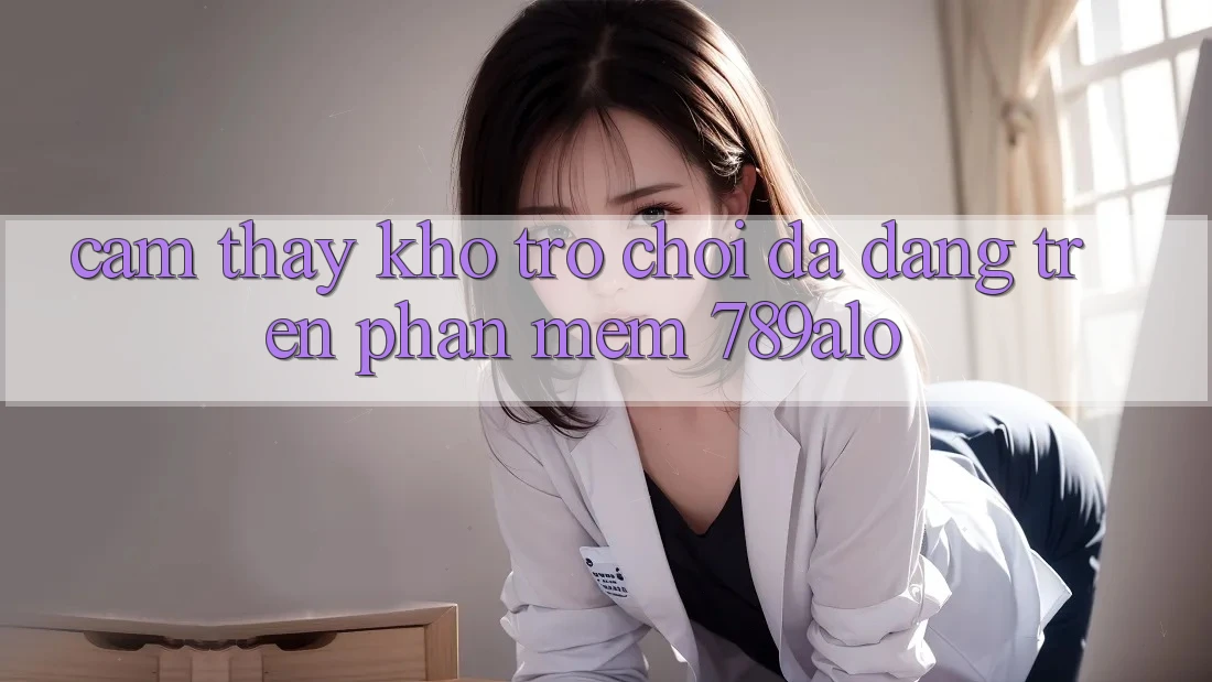 Cảm thấy Kho Trò Chơi Đa Dạng Trên Phần mềm 789alo Cảm thấy Kho Trò Chơi Đa Dạng Trên Phần mềm 789alo