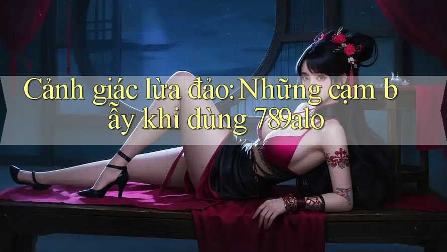 Cảnh giác lừa đảo: Những cạm bẫy khi dùng 789alo Cảnh giác lừa đảo: Những cạm bẫy khi dùng 789alo