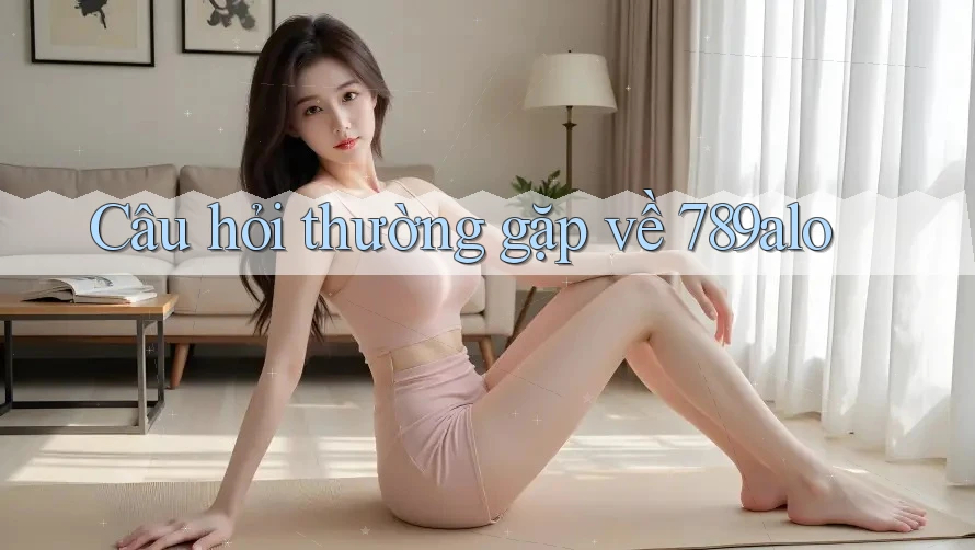 Câu hỏi thường gặp về 789alo Câu hỏi thường gặp về 789alo