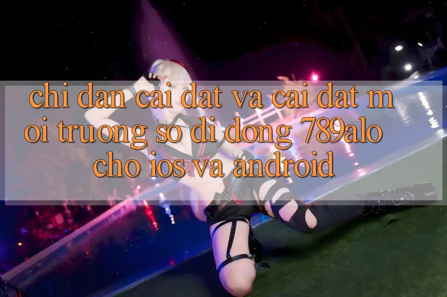 Chỉ dẫn Cài đặt Và Cài Đặt Môi trường số di động 789alo Cho iOS Và Android