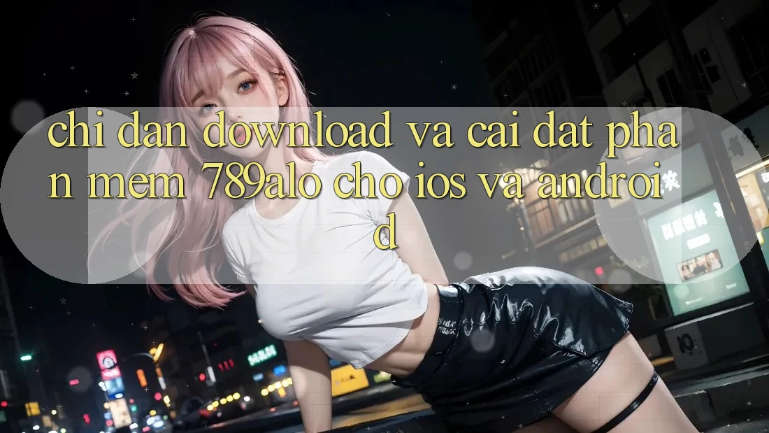 Chỉ dẫn Download Và Cài Đặt Phần mềm 789alo Cho iOS Và Android Chỉ dẫn Download Và Cài Đặt Phần mềm 789alo Cho iOS Và Android