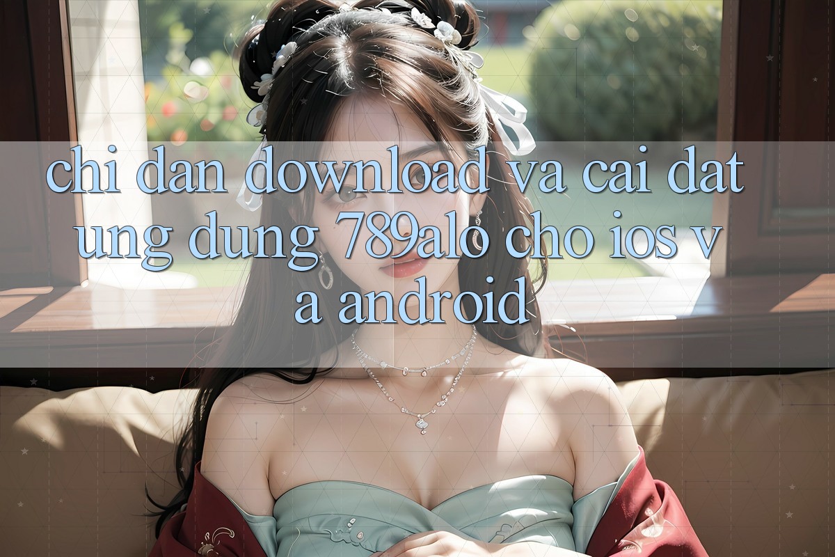 Chỉ dẫn Download Và Cài Đặt Ứng Dụng 789alo Cho iOS Và Android Chỉ dẫn Download Và Cài Đặt Ứng Dụng 789alo Cho iOS Và Android