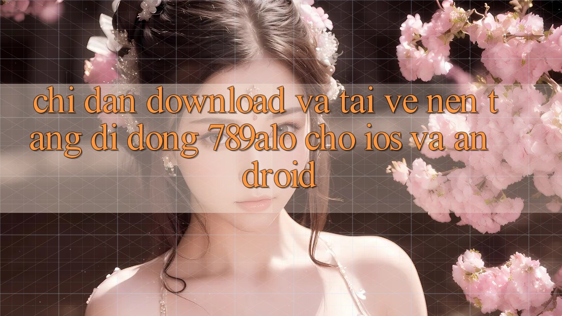 Chỉ dẫn Download Và Tải về Nền tảng di động 789alo Cho iOS Và Android Chỉ dẫn Download Và Tải về Nền tảng di động 789alo Cho iOS Và Android