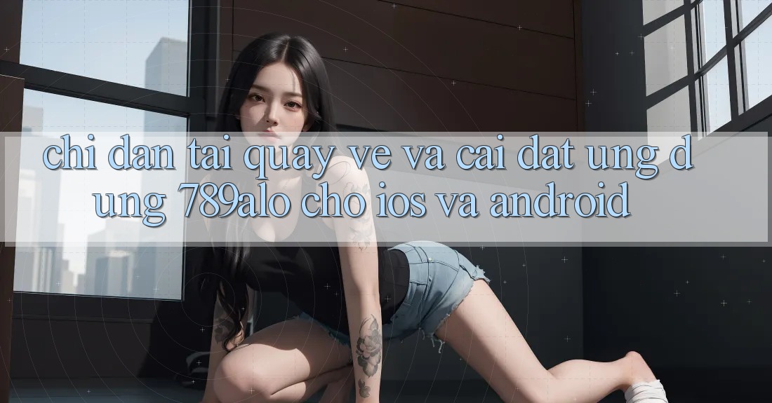 Chỉ dẫn Tải quay về Và Cài Đặt Ứng dụng 789alo Cho iOS Và Android Chỉ dẫn Tải quay về Và Cài Đặt Ứng dụng 789alo Cho iOS Và Android