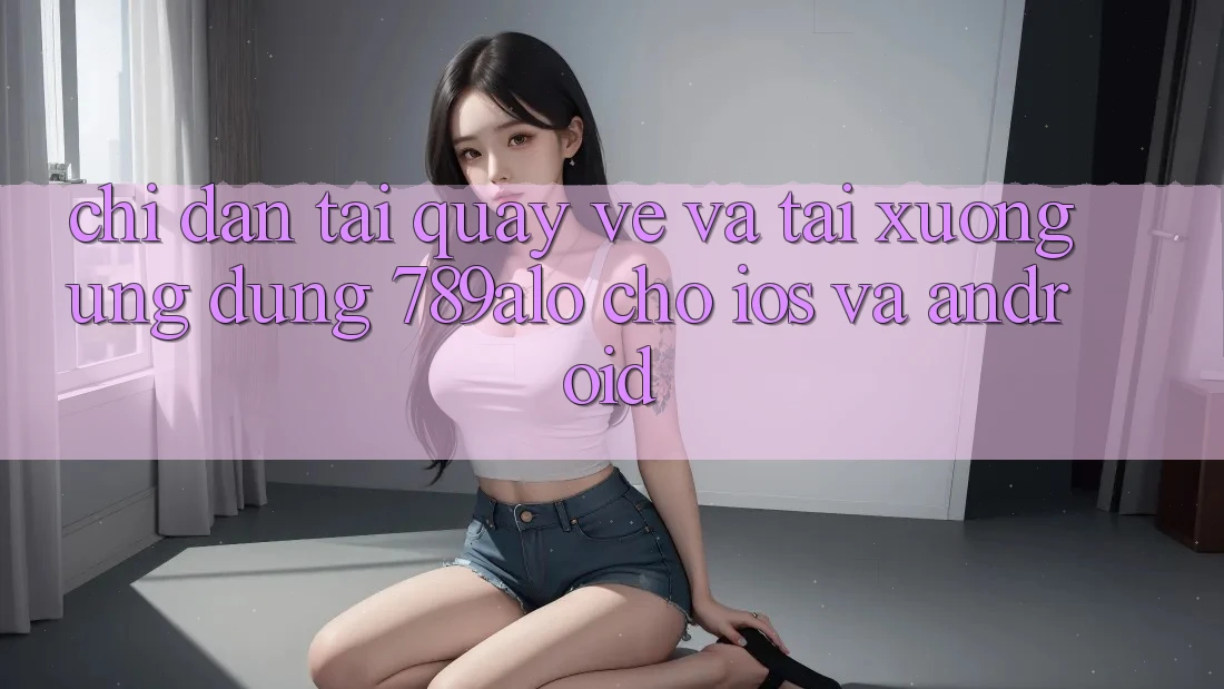 Chỉ dẫn Tải quay về Và Tải xuống Ứng Dụng 789alo Cho iOS Và Android Chỉ dẫn Tải quay về Và Tải xuống Ứng Dụng 789alo Cho iOS Và Android