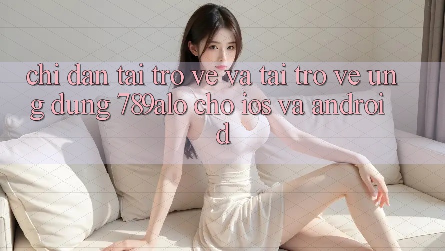 Chỉ dẫn Tải trở về Và Tải trở về Ứng Dụng 789alo Cho iOS Và Android Chỉ dẫn Tải trở về Và Tải trở về Ứng Dụng 789alo Cho iOS Và Android