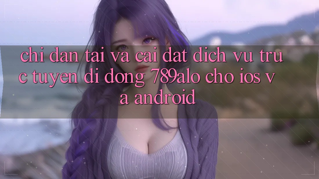 Chỉ dẫn Tải Và Cài Đặt Dịch vụ trực tuyến di động 789alo Cho iOS Và Android Chỉ dẫn Tải Và Cài Đặt Dịch vụ trực tuyến di động 789alo Cho iOS Và Android