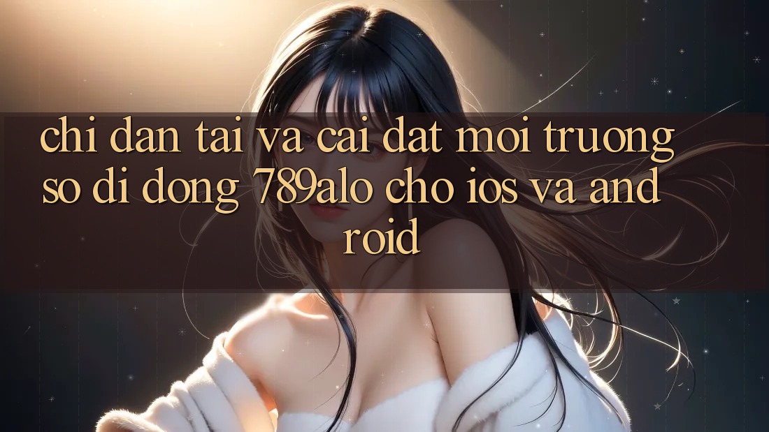 Chỉ dẫn Tải Và Cài Đặt Môi trường số di động 789alo Cho iOS Và Android Chỉ dẫn Tải Và Cài Đặt Môi trường số di động 789alo Cho iOS Và Android