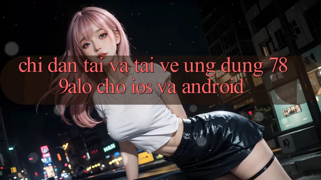 Chỉ dẫn Tải Và Tải về Ứng Dụng 789alo Cho iOS Và Android Chỉ dẫn Tải Và Tải về Ứng Dụng 789alo Cho iOS Và Android