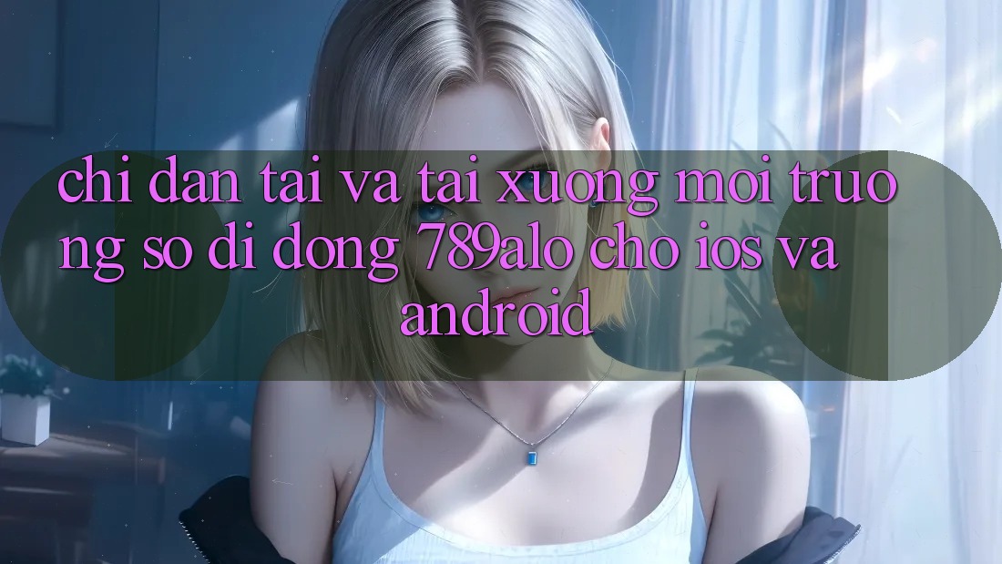 Chỉ dẫn Tải Và Tải xuống Môi trường số di động 789alo Cho iOS Và Android Chỉ dẫn Tải Và Tải xuống Môi trường số di động 789alo Cho iOS Và Android