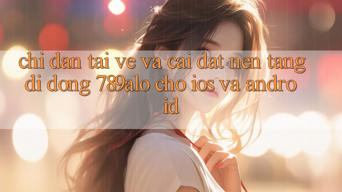 Chỉ dẫn Tải về Và Cài Đặt Nền tảng di động 789alo Cho iOS Và Android Chỉ dẫn Tải về Và Cài Đặt Nền tảng di động 789alo Cho iOS Và Android