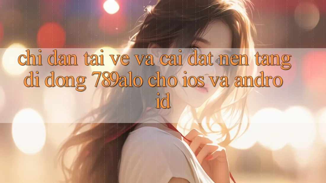 Chỉ dẫn Tải về Và Cài Đặt Nền tảng di động 789alo Cho iOS Và Android Chỉ dẫn Tải về Và Cài Đặt Nền tảng di động 789alo Cho iOS Và Android