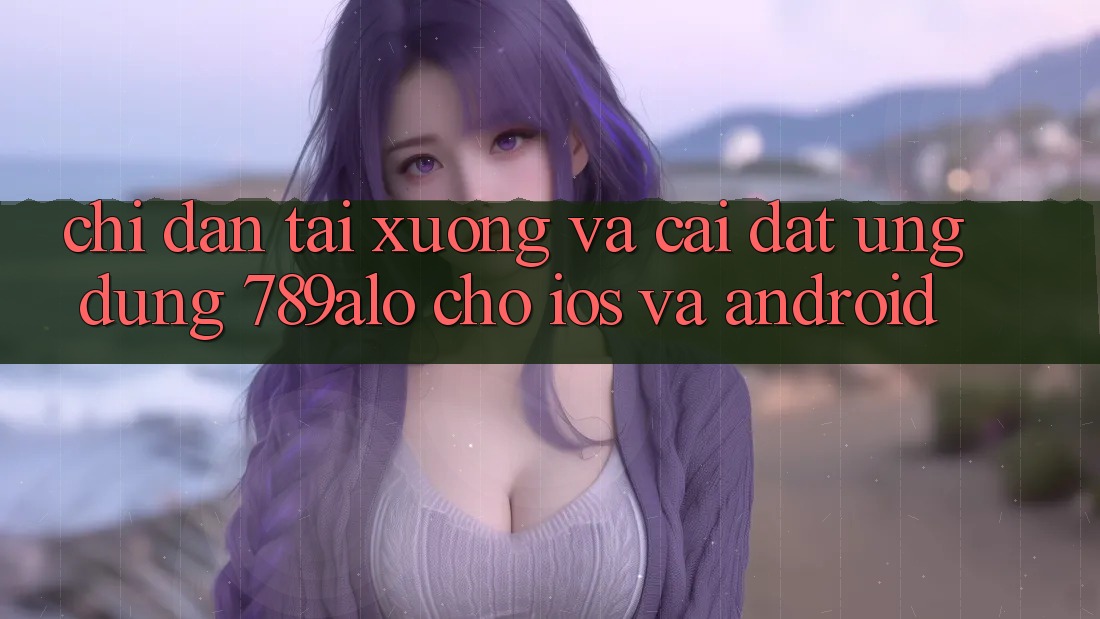 Chỉ dẫn Tải xuống Và Cài Đặt Ứng Dụng 789alo Cho iOS Và Android Chỉ dẫn Tải xuống Và Cài Đặt Ứng Dụng 789alo Cho iOS Và Android