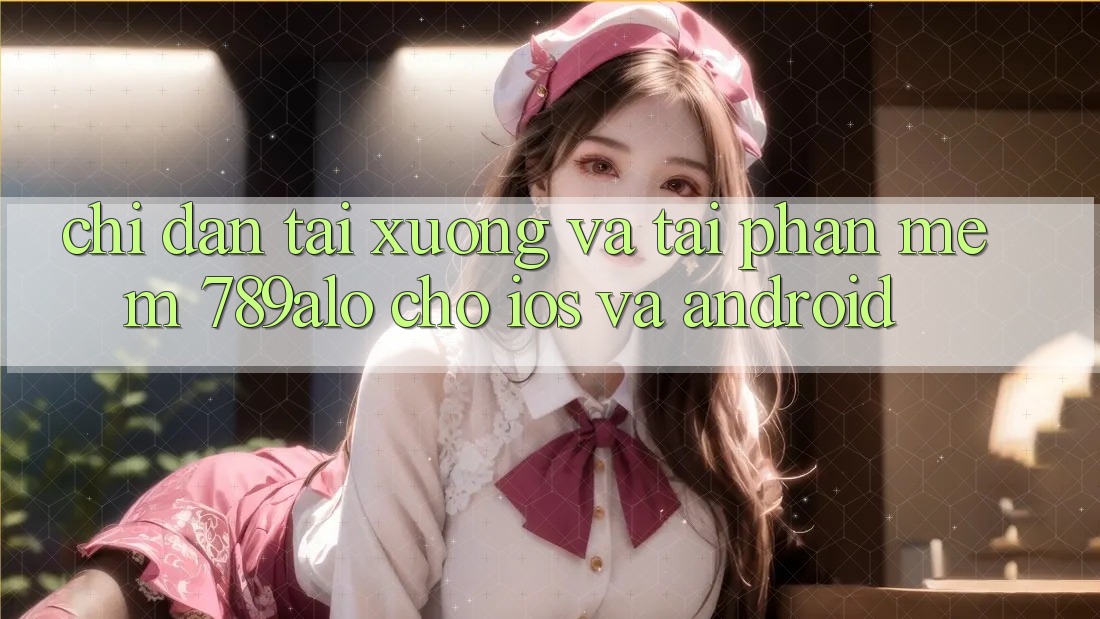 Chỉ dẫn Tải xuống Và Tải Phần mềm 789alo Cho iOS Và Android Chỉ dẫn Tải xuống Và Tải Phần mềm 789alo Cho iOS Và Android