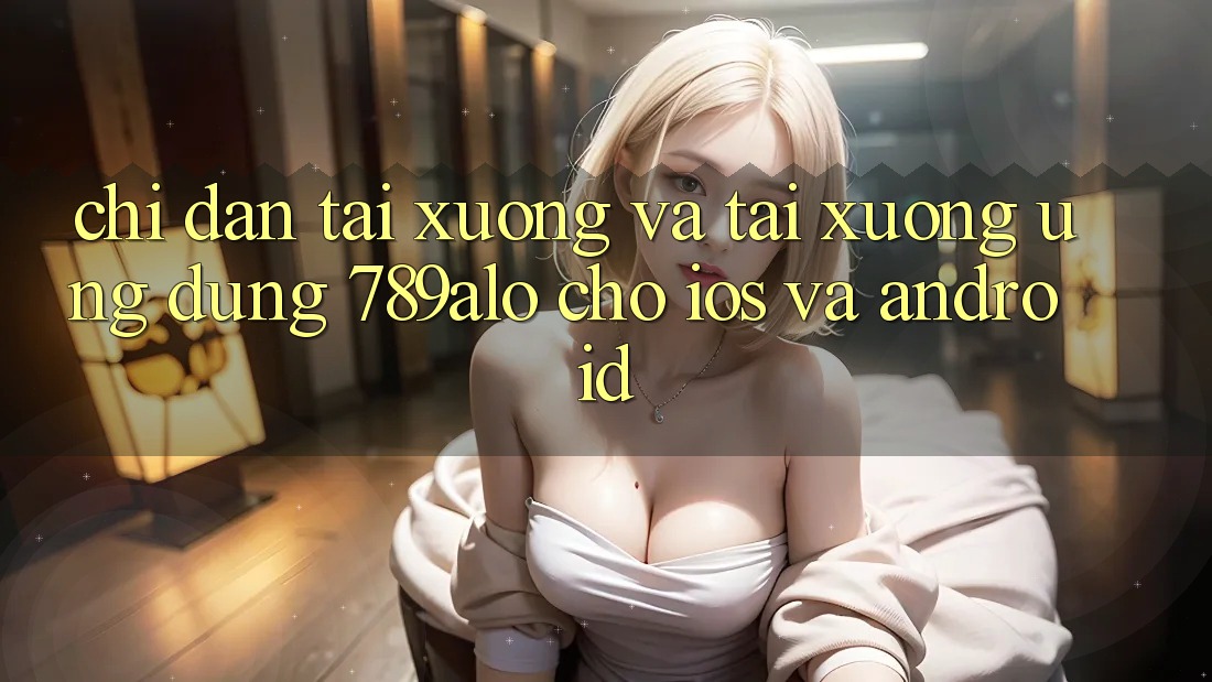 Chỉ dẫn Tải xuống Và Tải xuống Ứng Dụng 789alo Cho iOS Và Android Chỉ dẫn Tải xuống Và Tải xuống Ứng Dụng 789alo Cho iOS Và Android
