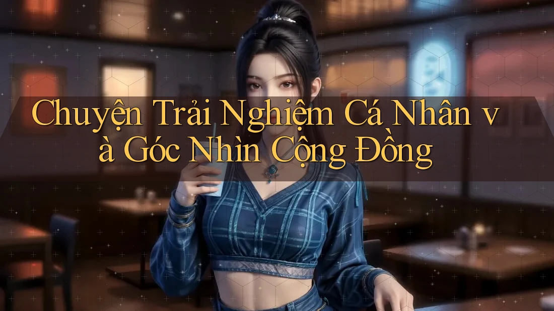 Chuyện Trải Nghiệm Cá Nhân và Góc Nhìn Cộng Đồng Chuyện Trải Nghiệm Cá Nhân và Góc Nhìn Cộng Đồng