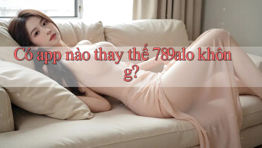 Có app nào thay thế 789alo không? Có app nào thay thế 789alo không?