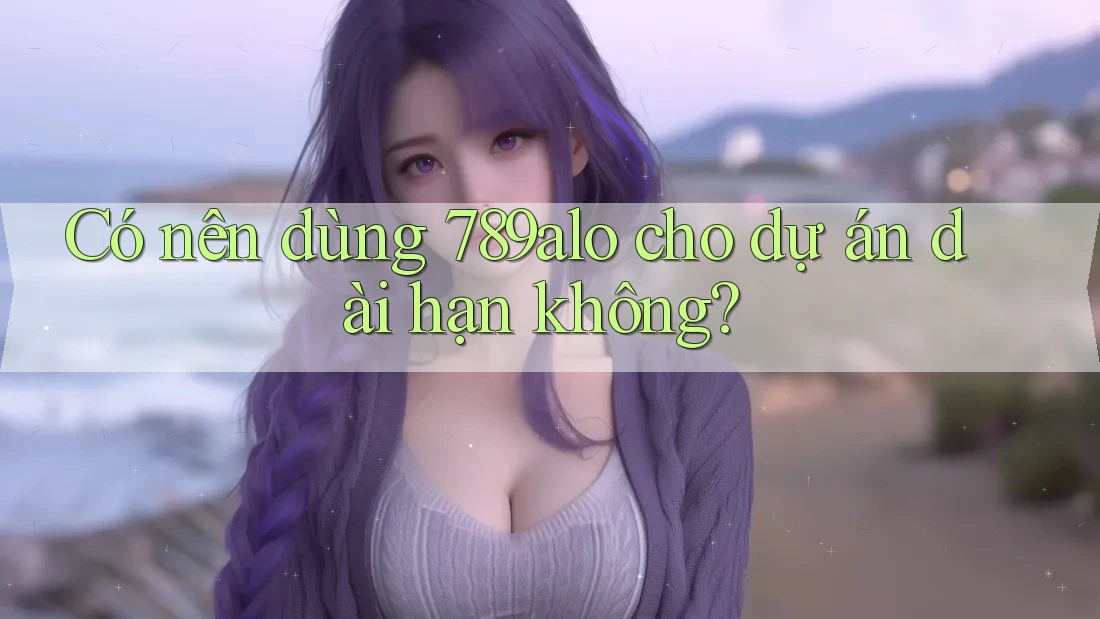 Có nên dùng 789alo cho dự án dài hạn không? Có nên dùng 789alo cho dự án dài hạn không?