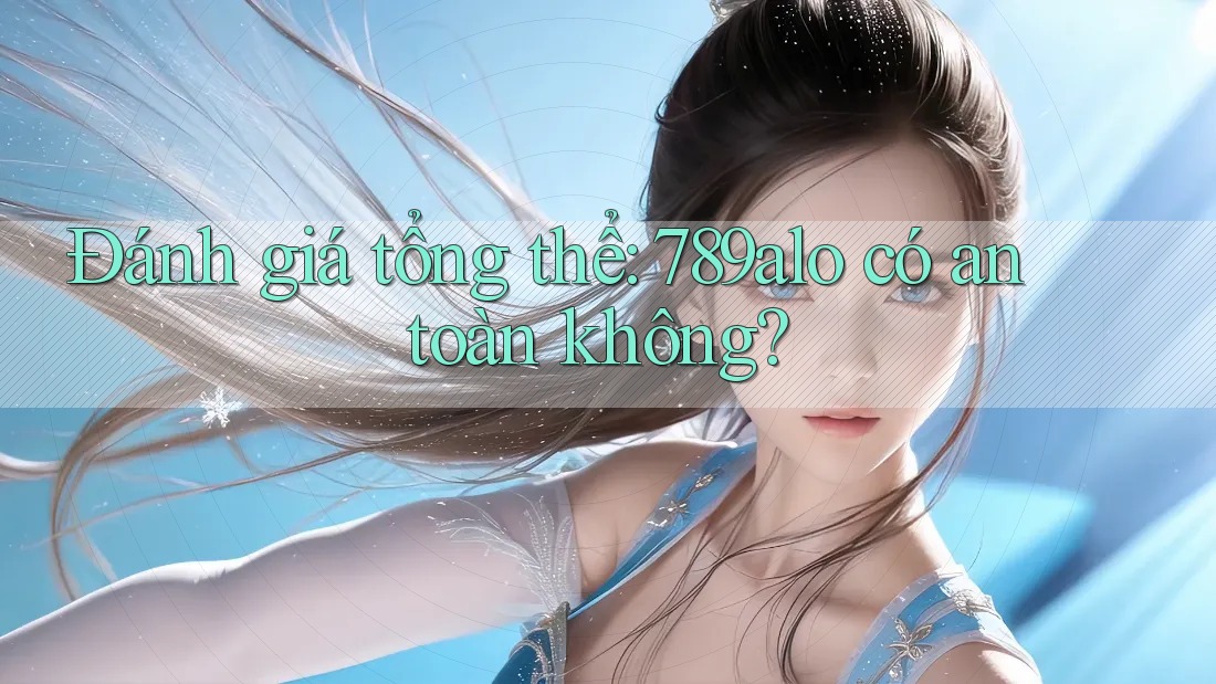 Đánh giá tổng thể: 789alo có an toàn không? Đánh giá tổng thể: 789alo có an toàn không?
