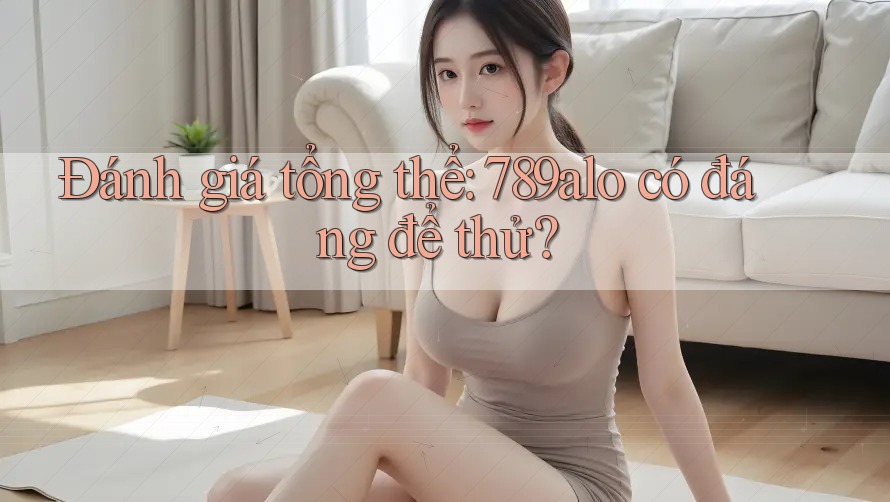 Đánh giá tổng thể: 789alo có đáng để thử? Đánh giá tổng thể: 789alo có đáng để thử?