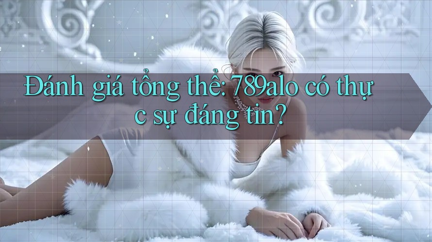 Đánh giá tổng thể: 789alo có thực sự đáng tin? Đánh giá tổng thể: 789alo có thực sự đáng tin?