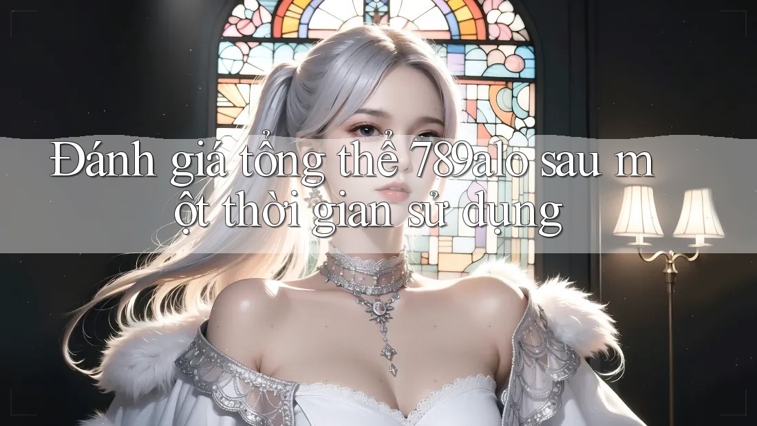 Đánh giá tổng thể 789alo sau một thời gian sử dụng Đánh giá tổng thể 789alo sau một thời gian sử dụng