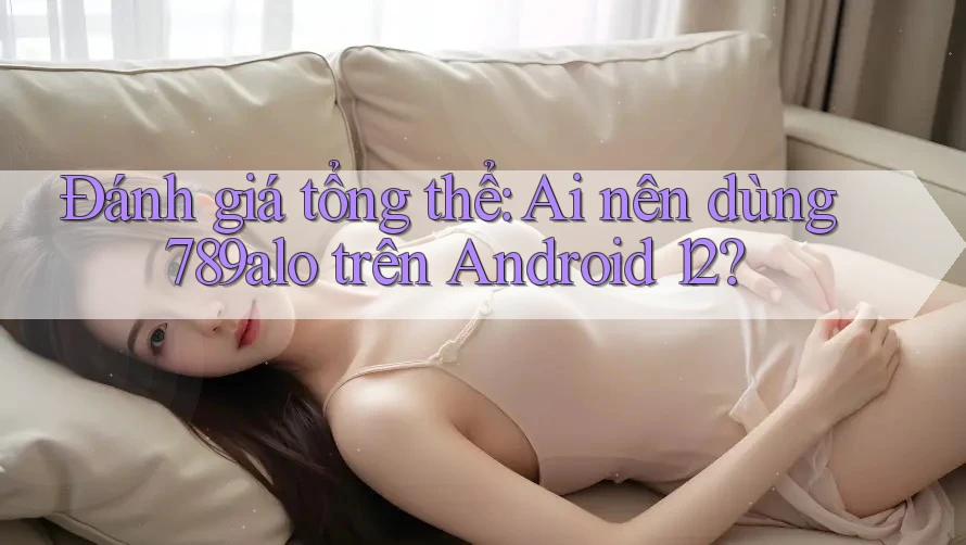 Đánh giá tổng thể: Ai nên dùng 789alo trên Android 12? Đánh giá tổng thể: Ai nên dùng 789alo trên Android 12?
