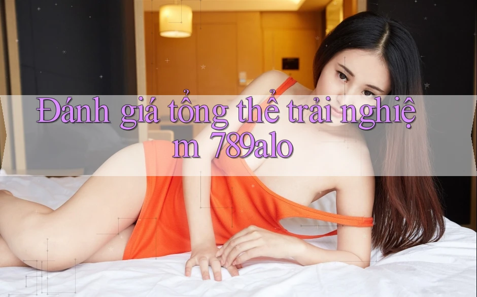 Đánh giá tổng thể trải nghiệm 789alo Đánh giá tổng thể trải nghiệm 789alo