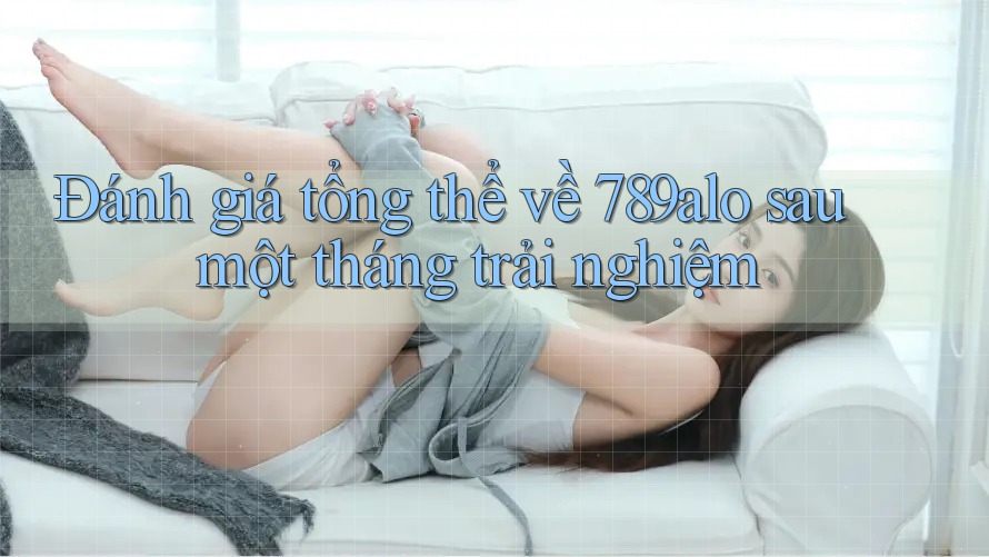 Đánh giá tổng thể về 789alo sau một tháng trải nghiệm Đánh giá tổng thể về 789alo sau một tháng trải nghiệm