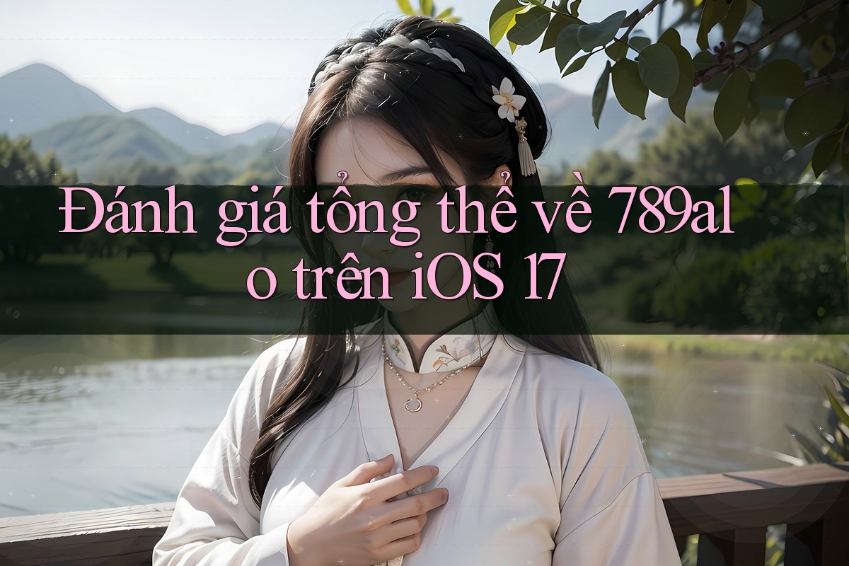 Đánh giá tổng thể về 789alo trên iOS 17