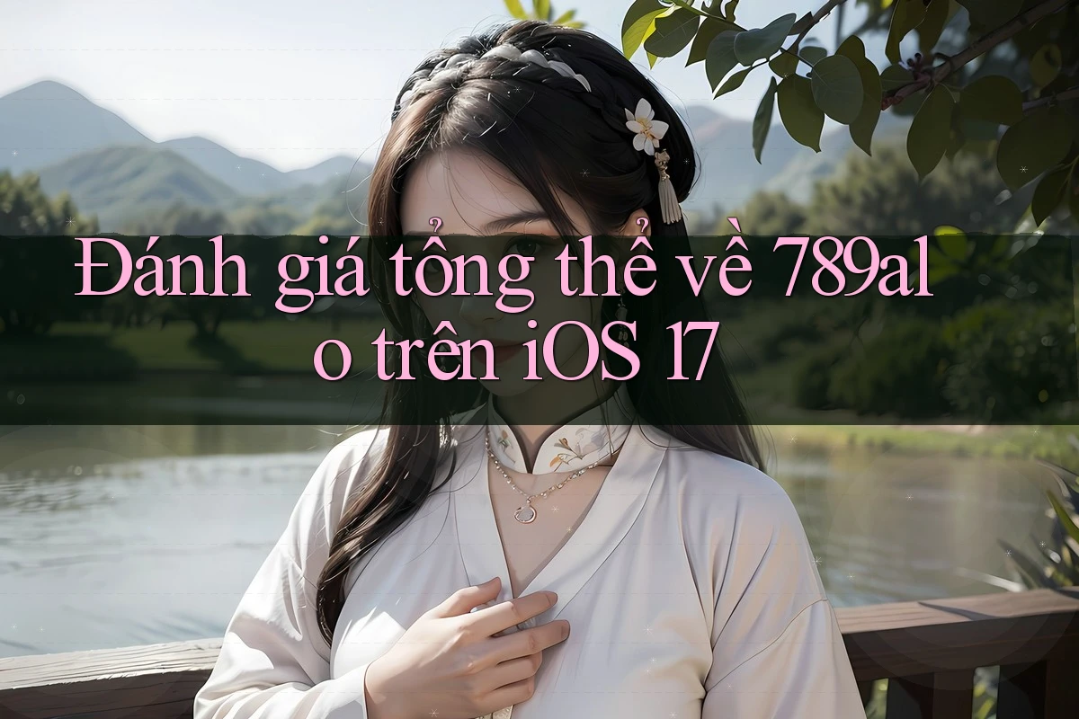 Đánh giá tổng thể về 789alo trên iOS 17 Đánh giá tổng thể về 789alo trên iOS 17