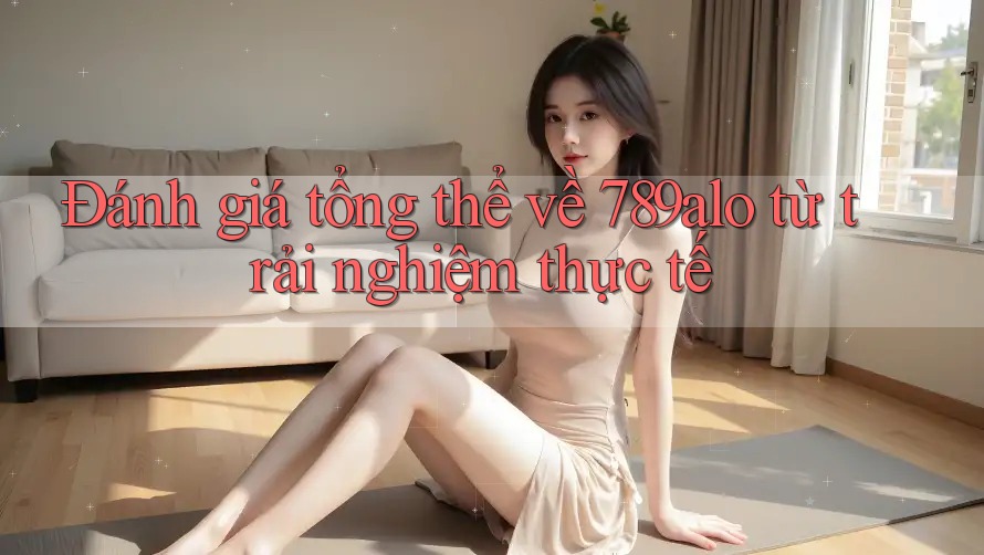 Đánh giá tổng thể về 789alo từ trải nghiệm thực tế
