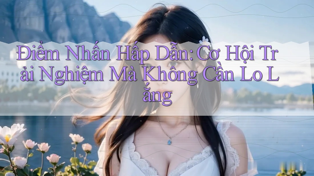 Điểm Nhấn Hấp Dẫn: Cơ Hội Trải Nghiệm Mà Không Cần Lo Lắng Điểm Nhấn Hấp Dẫn: Cơ Hội Trải Nghiệm Mà Không Cần Lo Lắng