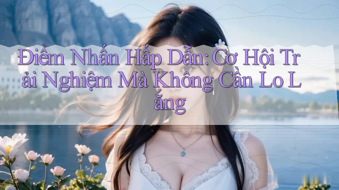 Điểm Nhấn Hấp Dẫn: Cơ Hội Trải Nghiệm Mà Không Cần Lo Lắng Điểm Nhấn Hấp Dẫn: Cơ Hội Trải Nghiệm Mà Không Cần Lo Lắng