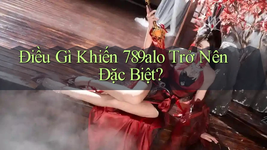 Điều Gì Khiến 789alo Trở Nên Đặc Biệt?