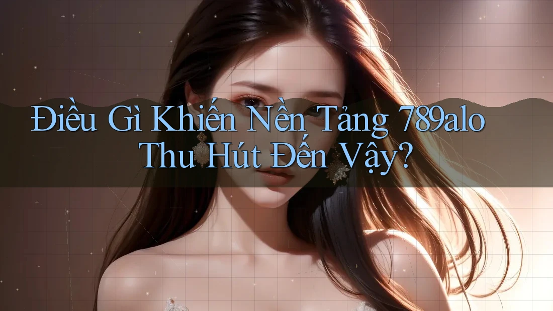 Điều Gì Khiến Nền Tảng 789alo Thu Hút Đến Vậy? Điều Gì Khiến Nền Tảng 789alo Thu Hút Đến Vậy?