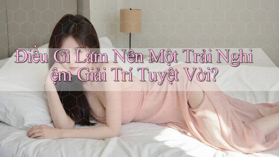 Điều Gì Làm Nên Một Trải Nghiệm Giải Trí Tuyệt Vời? Điều Gì Làm Nên Một Trải Nghiệm Giải Trí Tuyệt Vời?
