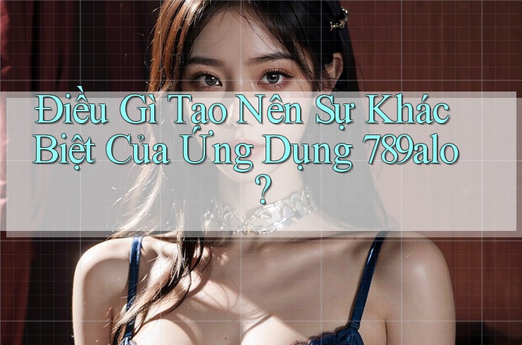 Điều Gì Tạo Nên Sự Khác Biệt Của Ứng Dụng 789alo? Điều Gì Tạo Nên Sự Khác Biệt Của Ứng Dụng 789alo?