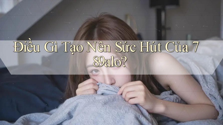 Điều Gì Tạo Nên Sức Hút Của 789alo? Điều Gì Tạo Nên Sức Hút Của 789alo?
