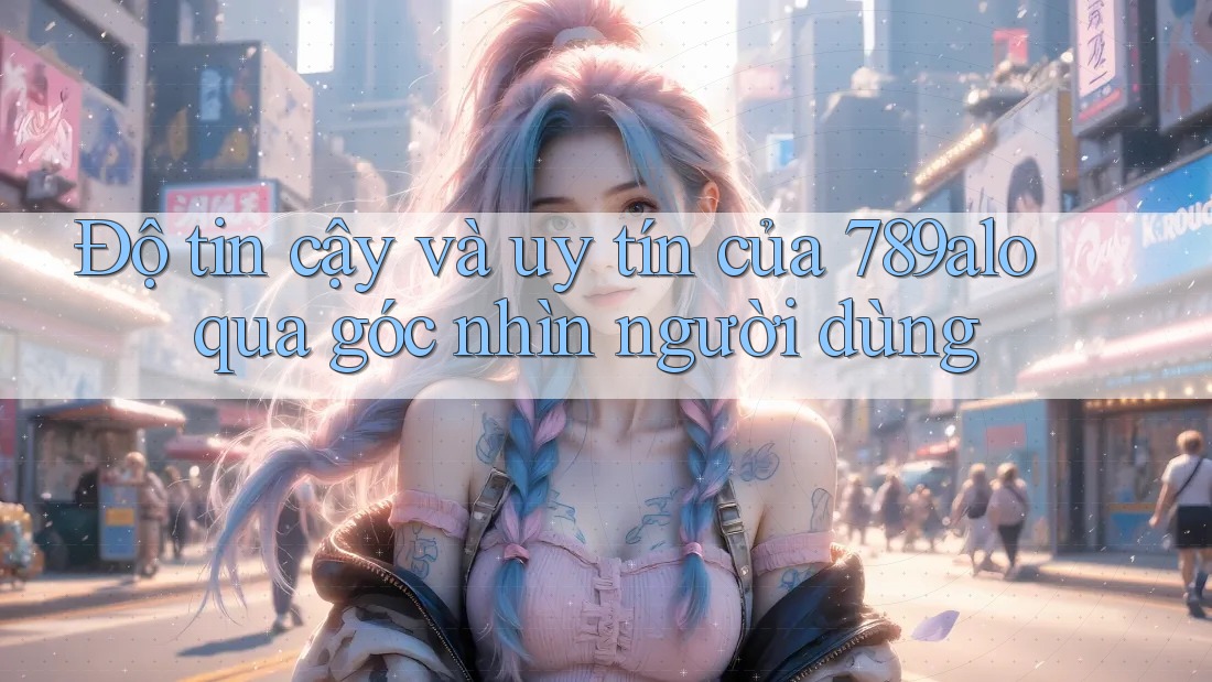 Độ tin cậy và uy tín của 789alo qua góc nhìn người dùng Độ tin cậy và uy tín của 789alo qua góc nhìn người dùng