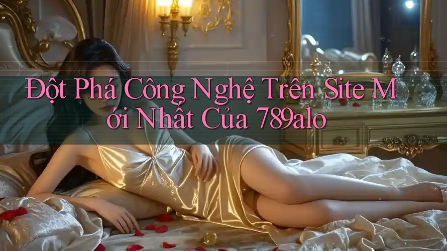 Đột Phá Công Nghệ Trên Site Mới Nhất Của 789alo Đột Phá Công Nghệ Trên Site Mới Nhất Của 789alo