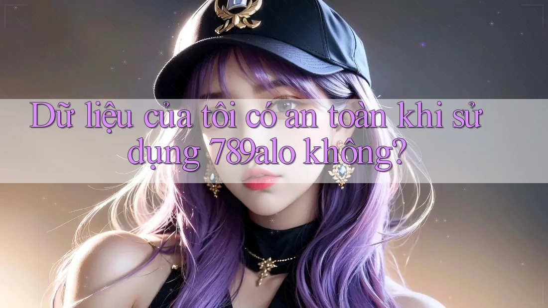 Dữ liệu của tôi có an toàn khi sử dụng 789alo không?