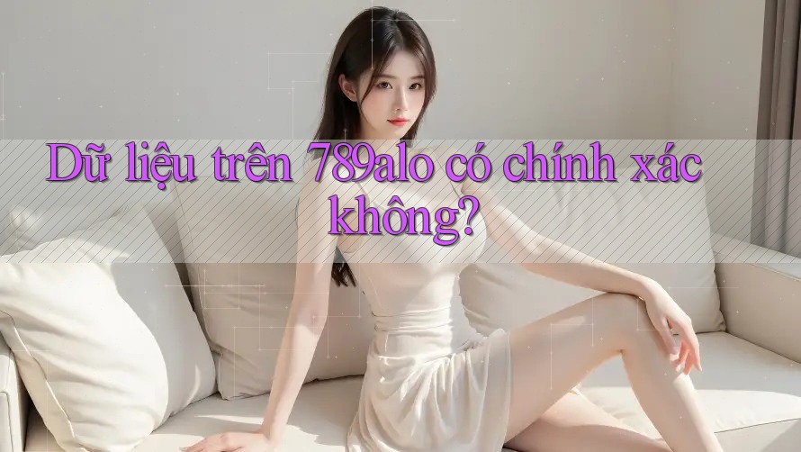 Dữ liệu trên 789alo có chính xác không? Dữ liệu trên 789alo có chính xác không?