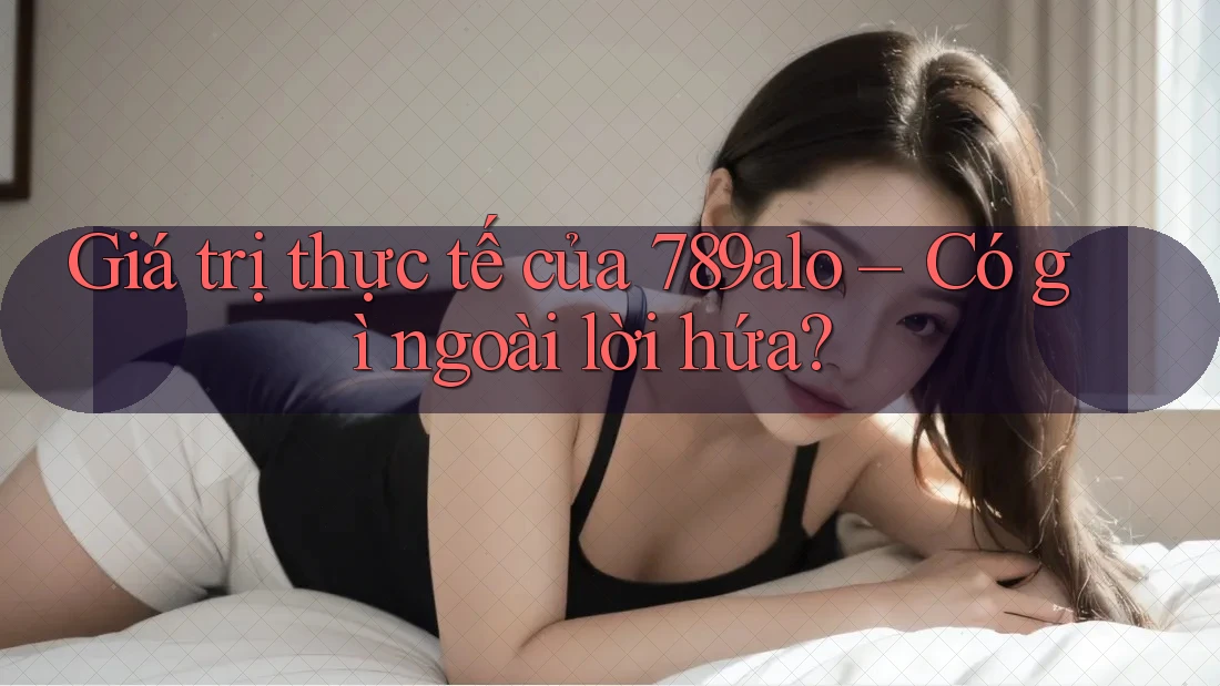 Giá trị thực tế của 789alo – Có gì ngoài lời hứa? Giá trị thực tế của 789alo – Có gì ngoài lời hứa?