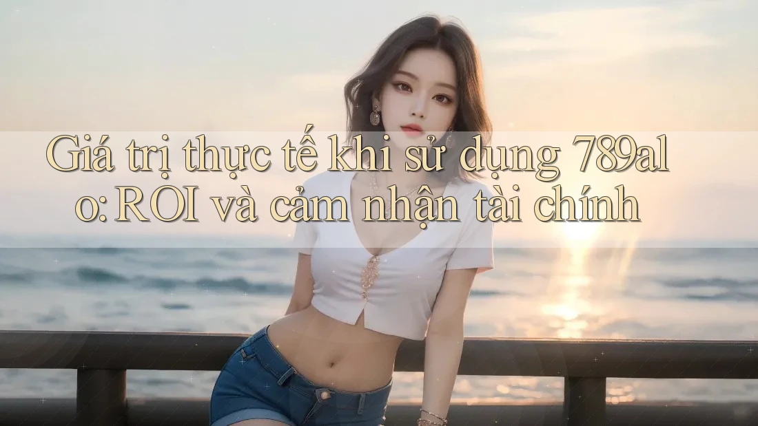 Giá trị thực tế khi sử dụng 789alo: ROI và cảm nhận tài chính Giá trị thực tế khi sử dụng 789alo: ROI và cảm nhận tài chính