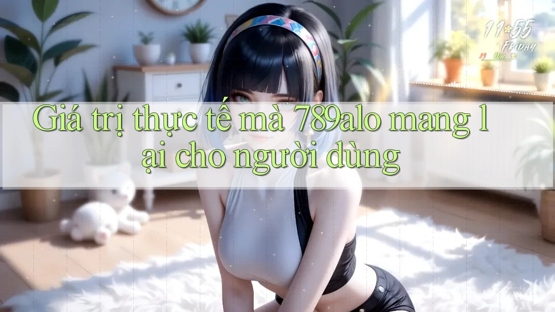 Giá trị thực tế mà 789alo mang lại cho người dùng