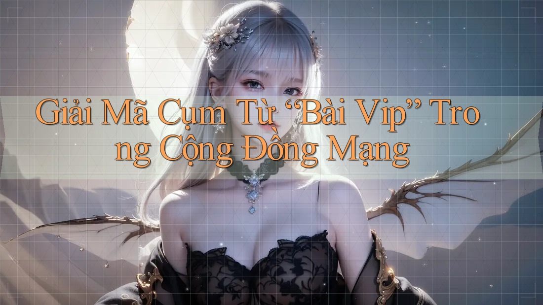 Giải Mã Cụm Từ “Bài Vip” Trong Cộng Đồng Mạng Giải Mã Cụm Từ “Bài Vip” Trong Cộng Đồng Mạng