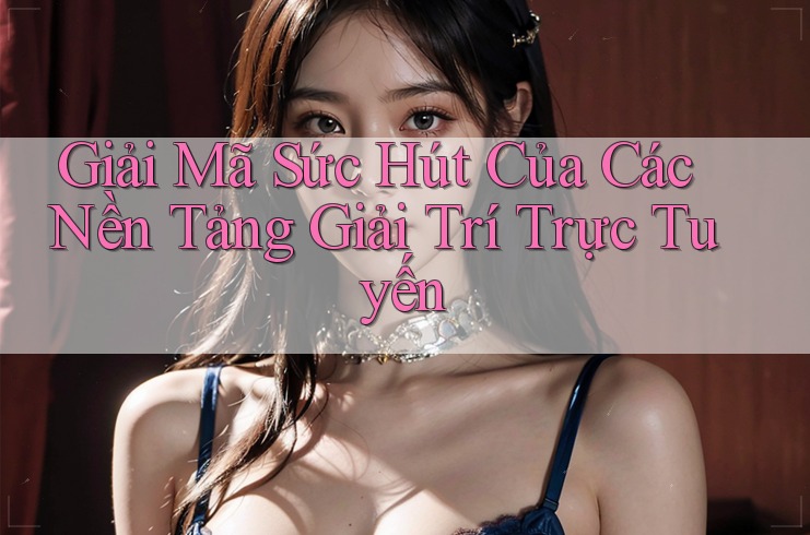 Giải Mã Sức Hút Của Các Nền Tảng Giải Trí Trực Tuyến